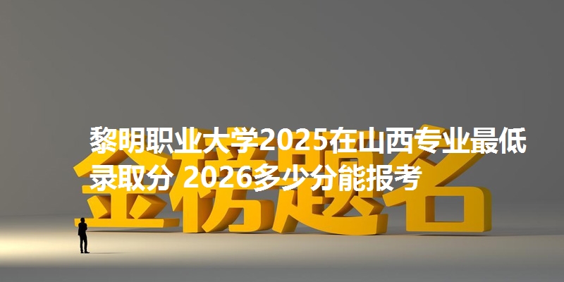 黎明职业大学2025在山西专业最低录取分 2026多少分能报考