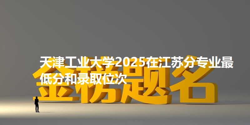 天津工业大学2025在江苏分专业最低分和录取位次