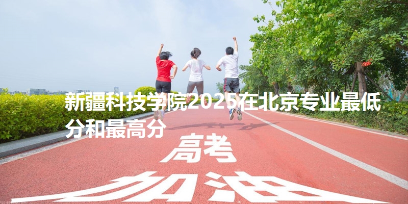 新疆科技学院2025在北京专业最低分和最高分
