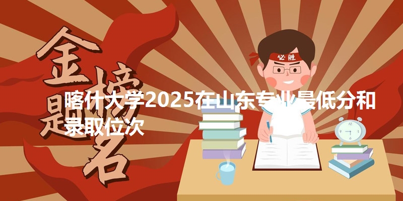 喀什大学2025在山东专业最低分和录取位次