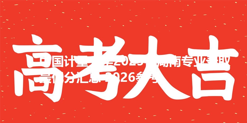 中国计量大学2025在湖南专业录取最低分汇总 2026参考
