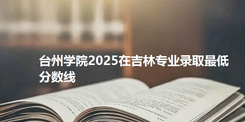 台州学院2025在吉林专业录取最低分数线