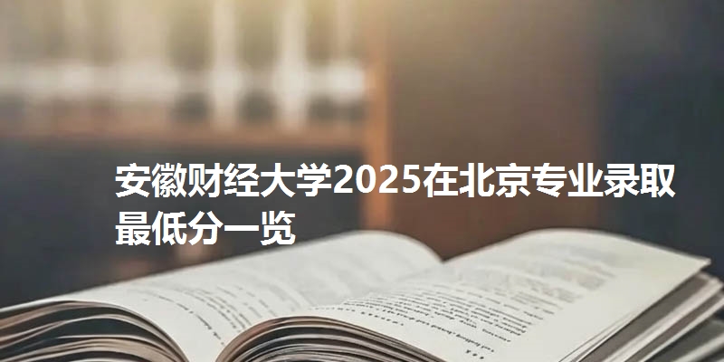安徽财经大学2025在北京专业录取最低分一览