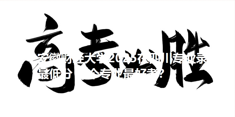 安徽财经大学2025在四川专业录取最低分 哪个专业最好考?