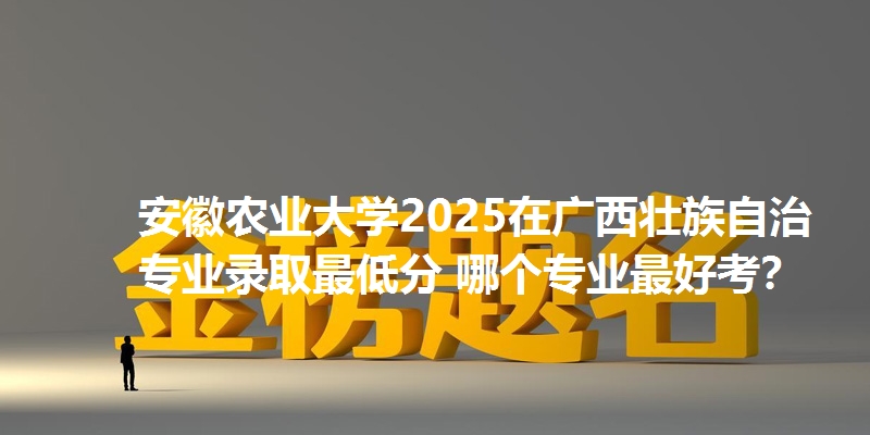 安徽农业大学2025在广西壮族自治专业录取最低分 哪个专业最好考?