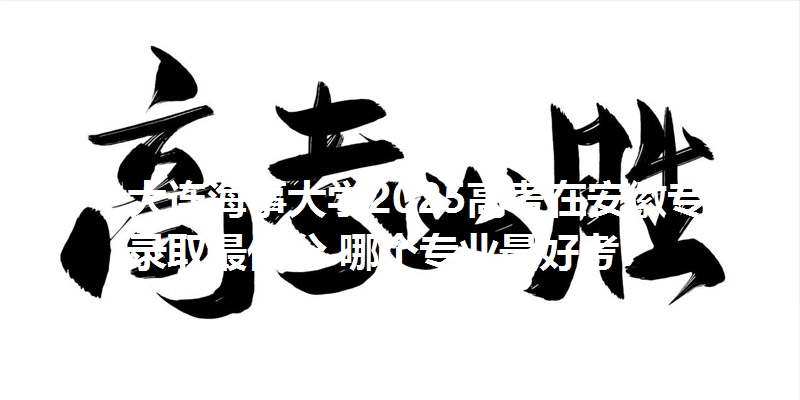 大连海事大学2025高考在安徽专业录取最低分 哪个专业最好考?