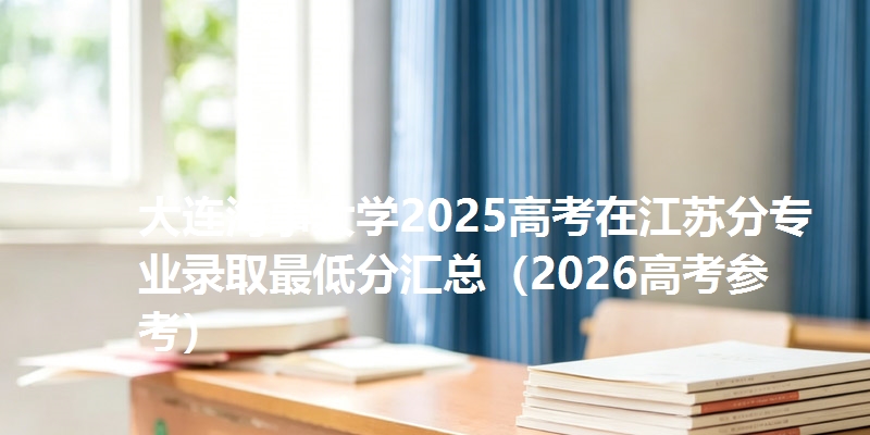 大连海事大学2025高考在江苏分专业录取最低分汇总（2026高考参考）