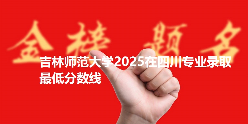 吉林师范大学2025在四川专业录取最低分数线
