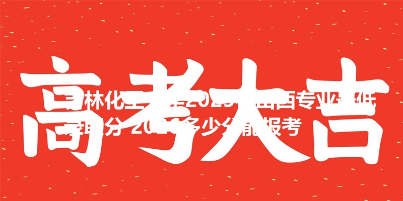 吉林化工大学2025在山西专业最低录取分 2026多少分能报考