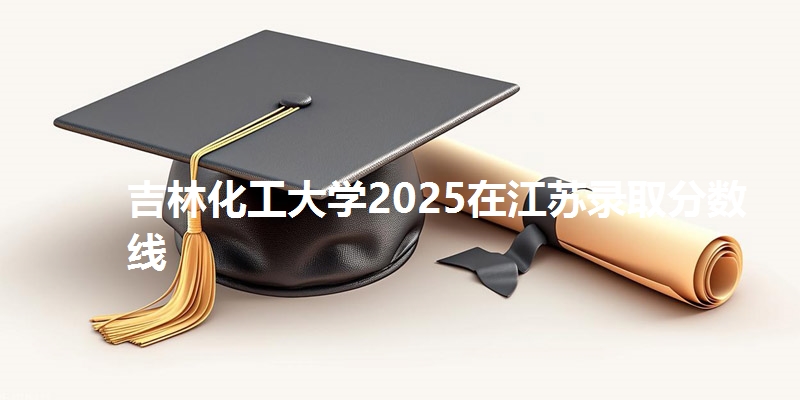 吉林化工大学2025在江苏录取分数线