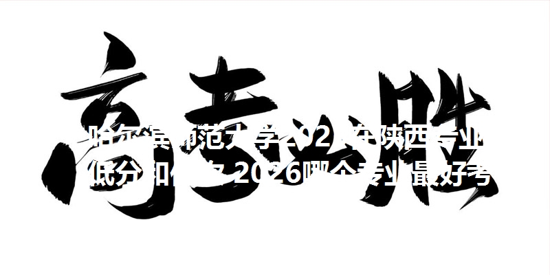 哈尔滨师范大学2025在陕西专业最低分和位次 2026哪个专业最好考？