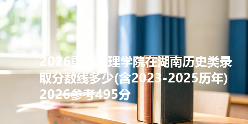 2026重庆文理学院在湖南历史类录取分数线多少(含2023-2025历年)2026参考495分
