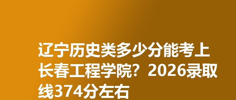 辽宁历史类多少分能考上长春工程学院?2026录取线374分左右