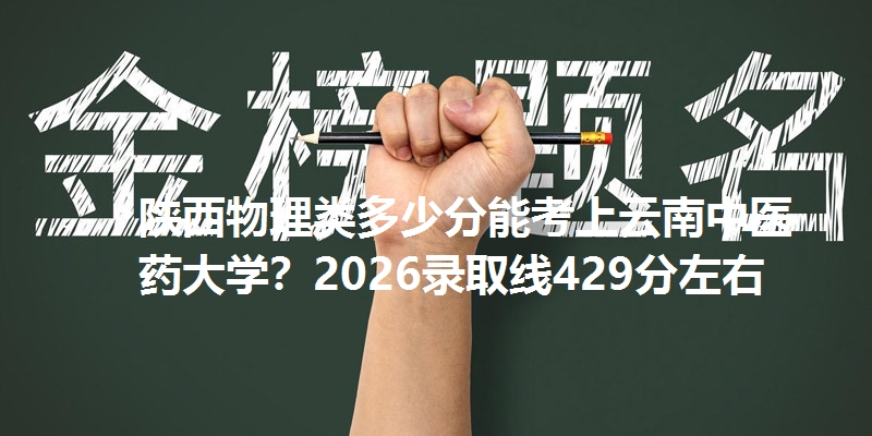 陕西物理类多少分能考上云南中医药大学?2026录取线429分左右