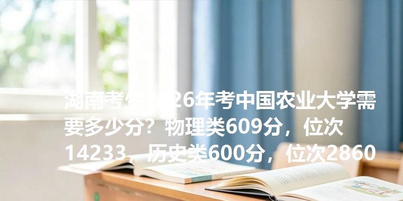 湖南考生2026年考中国农业大学需要多少分?物理类609分,位次14233,历史类600分,位次2860