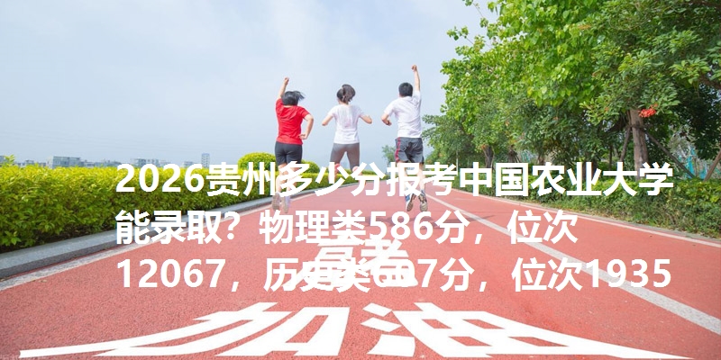 2026贵州多少分报考中国农业大学能录取?物理类586分,位次12067,历史类607分,位次1935