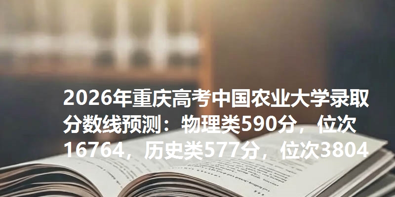 2026年重庆高考中国农业大学录取分数线预测:物理类590分,位次16764,历史类577分,位次3804