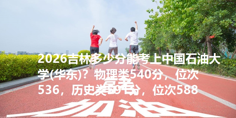 2026吉林多少分能考上中国石油大学(华东)?物理类540分,位次536,历史类591分,位次588