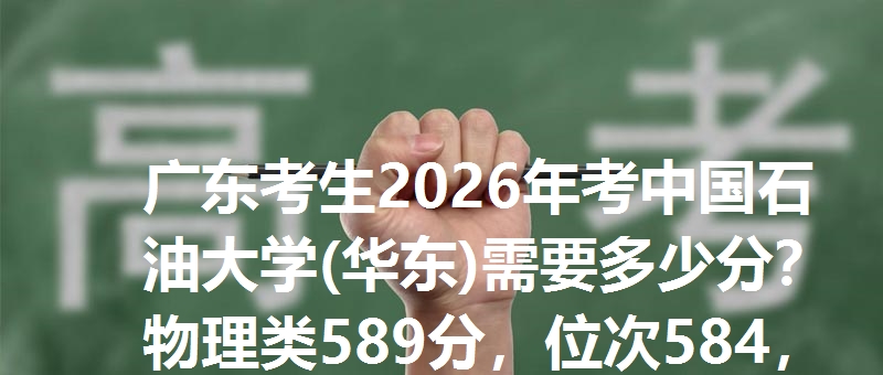 广东考生2026年考中国石油大学(华东)需要多少分?物理类589分,位次584,历史类592分,位次592