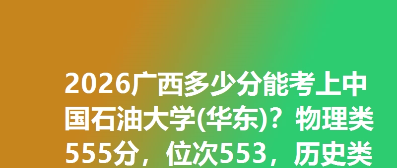2026广西多少分能考上中国石油大学(华东)？物理类555分，位次553，历史类589分，位次586