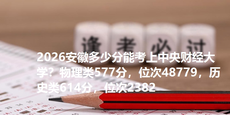 2026安徽多少分能考上中央财经大学?物理类577分,位次48779,历史类614分,位次2382