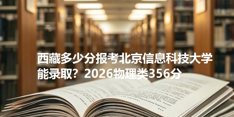 西藏多少分报考北京信息科技大学能录取?2026物理类356分