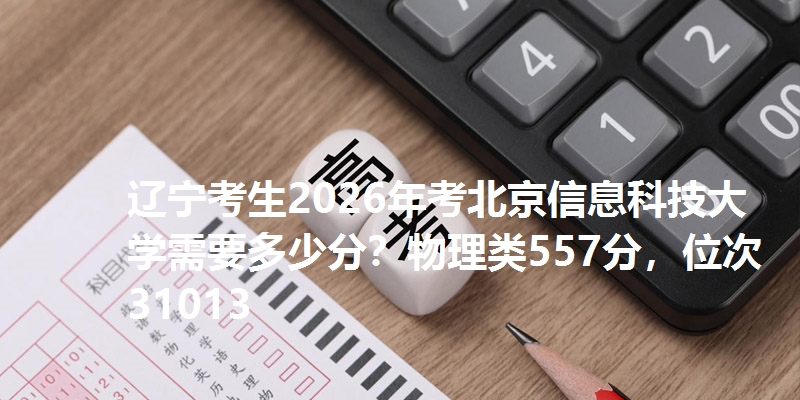 辽宁考生2026年考北京信息科技大学需要多少分?物理类557分,位次31013