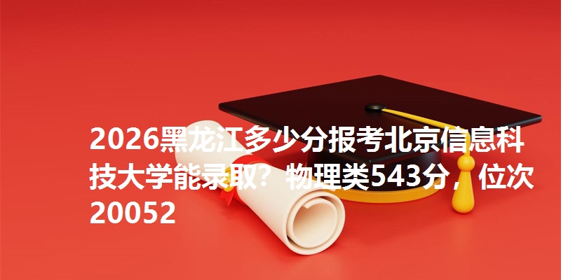 2026黑龙江多少分报考北京信息科技大学能录取?物理类543分,位次20052