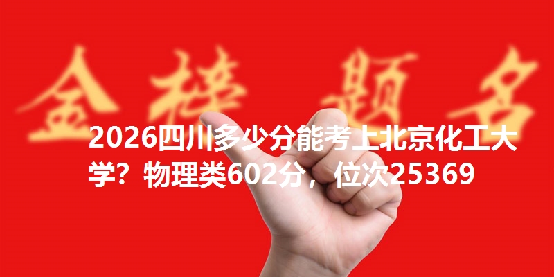 2026四川多少分能考上北京化工大学?物理类602分,位次25369