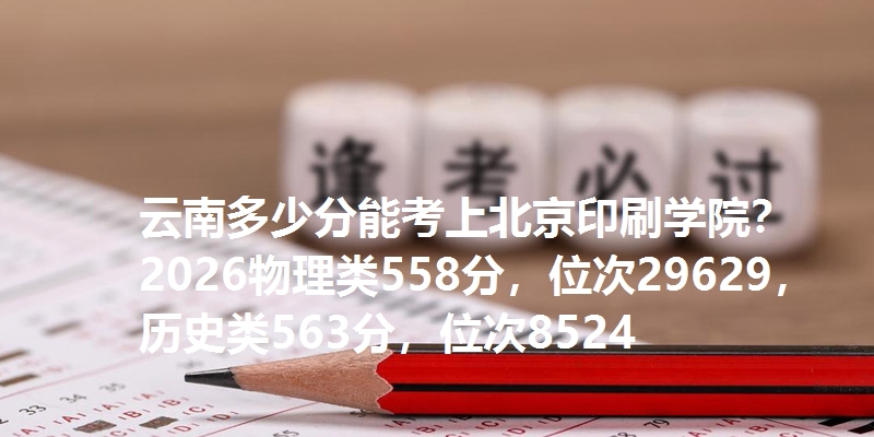 云南多少分能考上北京印刷学院?2026物理类558分,位次29629,历史类563分,位次8524
