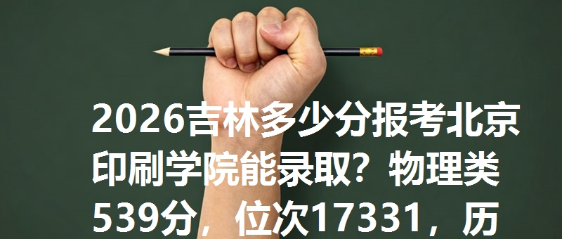 2026吉林多少分报考北京印刷学院能录取?物理类539分,位次17331,历史类566分,位次3092