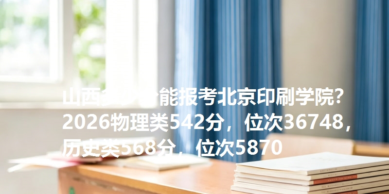 山西多少分能报考北京印刷学院?2026物理类542分,位次36748,历史类568分,位次5870