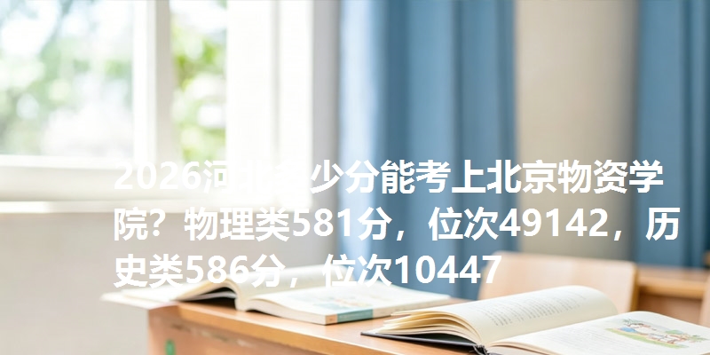 2026河北多少分能考上北京物资学院?物理类581分,位次49142,历史类586分,位次10447