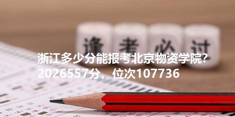 浙江多少分能报考北京物资学院?2026557分,位次107736