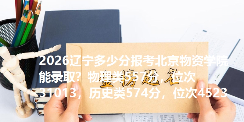 2026辽宁多少分报考北京物资学院能录取？物理类557分，位次31013，历史类574分，位次4523