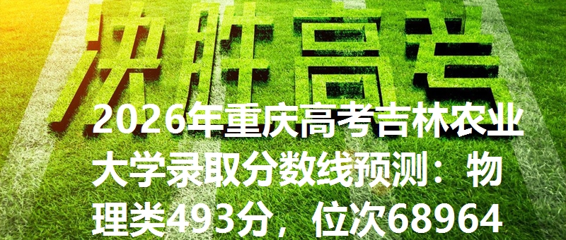 2026年重庆高考吉林农业大学录取分数线预测:物理类493分,位次68964