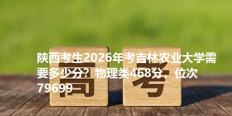 陕西考生2026年考吉林农业大学需要多少分?物理类468分,位次79699