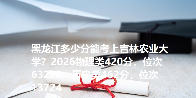 黑龙江多少分能考上吉林农业大学?2026物理类420分,位次63298,历史类462分,位次13724