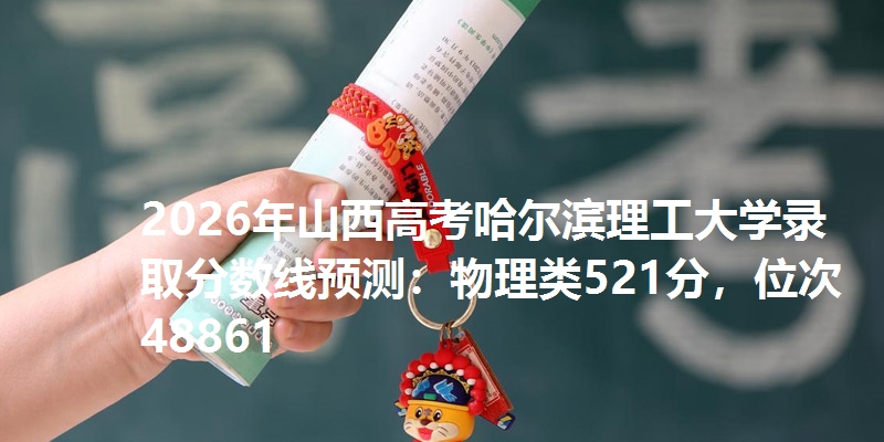2026年山西高考哈尔滨理工大学录取分数线预测:物理类521分,位次48861