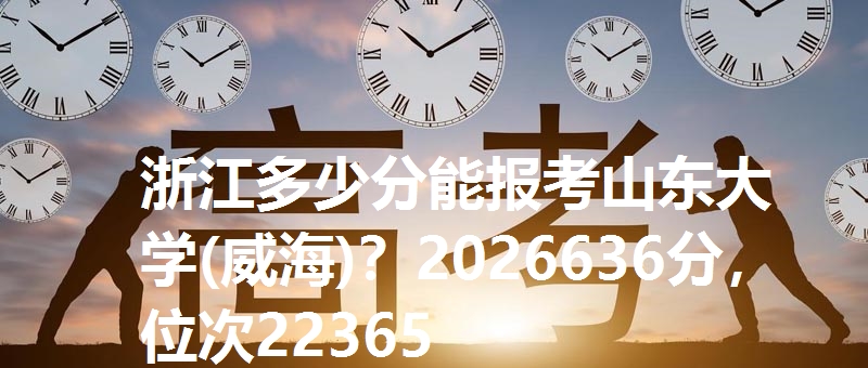 浙江多少分能报考山东大学(威海)?2026636分,位次22365