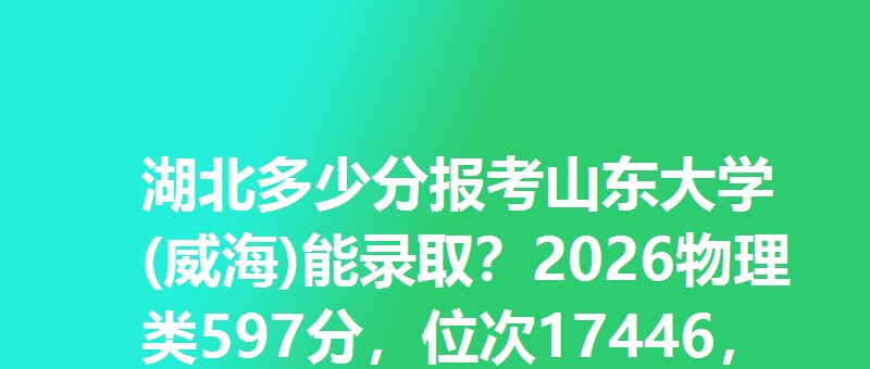湖北多少分报考山东大学(威海)能录取?2026物理类597分,位次17446,历史类598分,位次4222