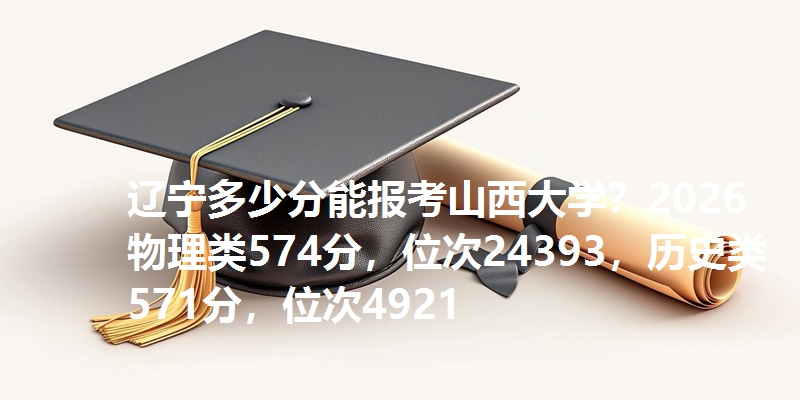 辽宁多少分能报考山西大学?2026物理类574分,位次24393,历史类571分,位次4921