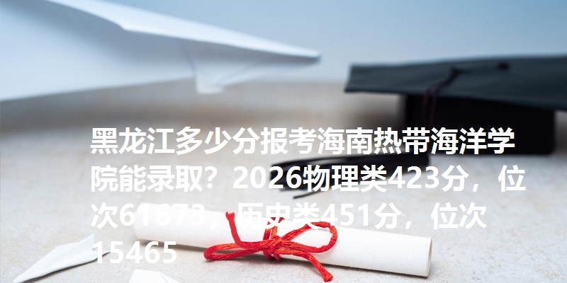 黑龙江多少分报考海南热带海洋学院能录取?2026物理类423分,位次61673,历史类451分,位次15465