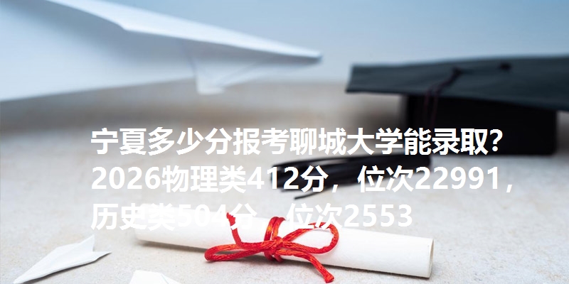 宁夏多少分报考聊城大学能录取?2026物理类412分,位次22991,历史类504分,位次2553