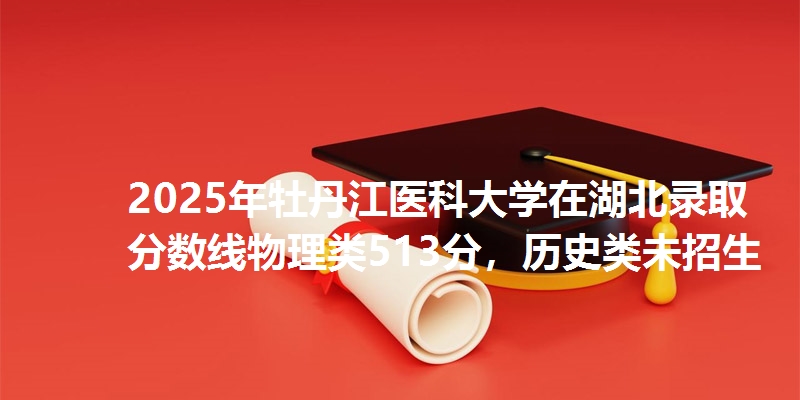 2025年牡丹江医科大学在湖北录取分数线物理类513分,历史类未招生