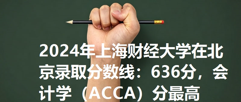 2024年上海财经大学在北京录取分数线:636分,会计学(ACCA)分最高