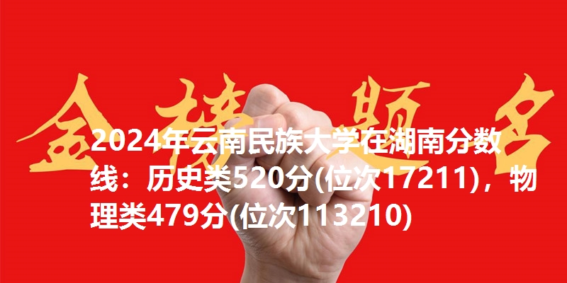 2024年云南民族大学在湖南分数线:历史类520分(位次17211),物理类479分(位次113210)