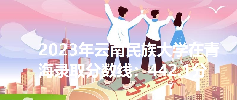 2023年云南民族大学在青海录取分数线:442.1分