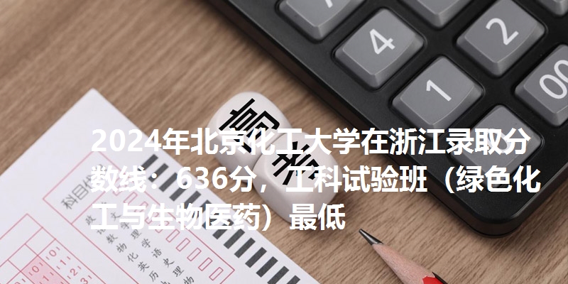 2024年北京化工大学在浙江录取分数线:636分,工科试验班(绿色化工与生物医药)最低