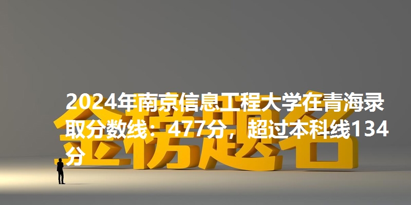 2024年南京信息工程大学在青海录取分数线:477分,超过本科线134分